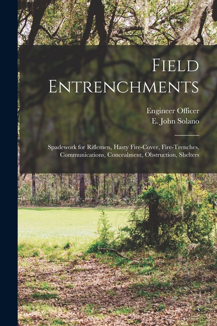 Field Entrenchments: Spadework for Riflemen, Hasty Fire-cover, Fire-trenches, Communications, Concealment, Obstruction, Shelters
