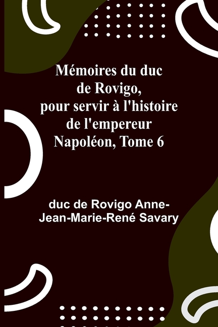 Mémoires du duc de Rovigo, pour servir à l'histoire de l'empereur Napoléon, Tome 6
