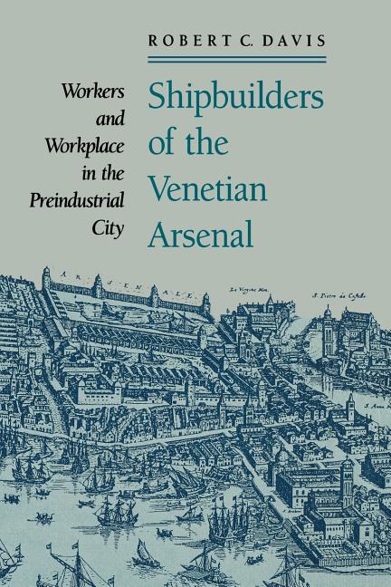 Shipbuilders of the Venetian Arsenal: Workers and Workplace in the Preindustrial City