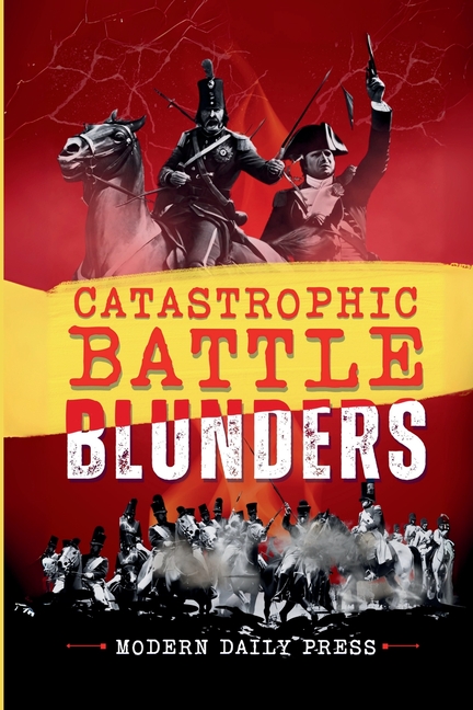 Catastrophic Battle Blunders: Tales of Epic Military Mistakes You'll Remember