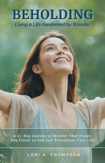 BEHOLDING Living a Life Awakened by Wonder: A 21-Day Journey of Wonder That Draws You Closer to God and Transforms Your Life