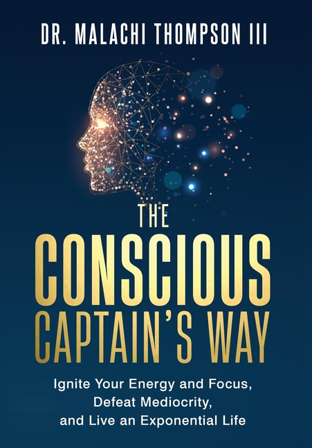 The Conscious Captain's Way: Ignite Your Energy and Focus, Defeat Mediocrity, and Live an Exponential Life