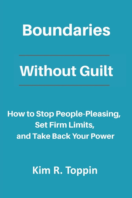 Boundaries Without Guilt: How to Stop People Pleasing, Set Firm Limits, and Take Back your Power