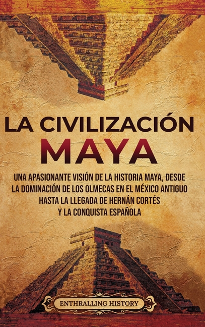 La civilización maya: Una apasionante visión de la historia maya, desde la dominación de los olmecas en el México antiguo hasta la llegada de Hernán C