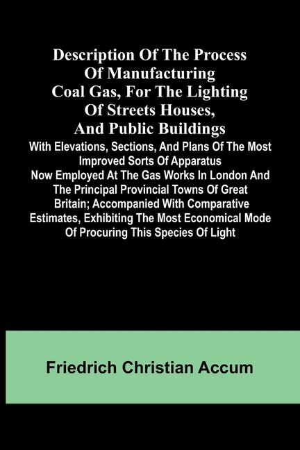 Description Of The Process Of Manufacturing Coal Gas, For The Lighting Of Streets Houses, And Public Buildings; With Elevations, Sections, And Plans O