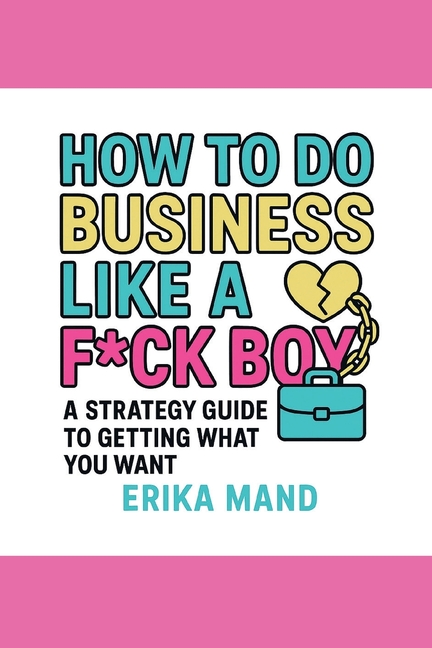 How to do Business Like a F*CK BOY: A Strategy Guide to Getting What You Want