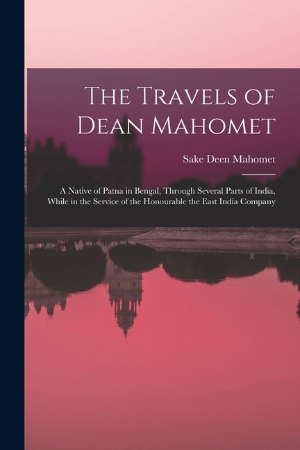 The Travels of Dean Mahomet: a Native of Patna in Bengal, Through Several Parts of India, While in the Service of the Honourable the East India Compan