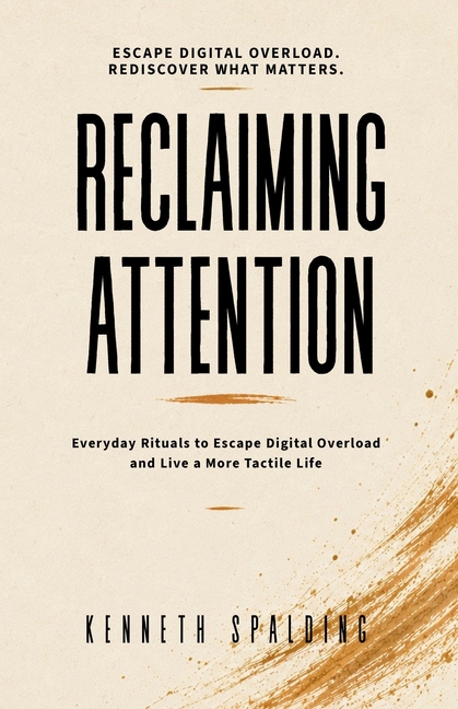 Reclaiming Attention: Everyday Rituals to Escape Digital Overload and Live a More Tactile Life