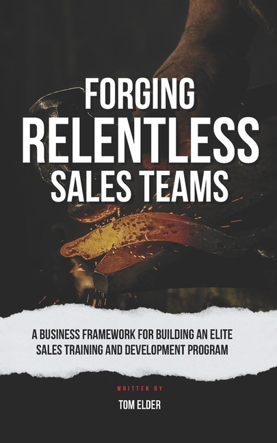 Forging Relentless Sales Teams: A Business Framework for Building an Elite Sales Training and Development Program