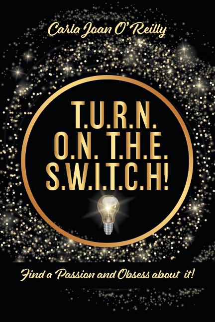 T.U.R.N. O.N. T.H.E. S.W.I.T.C.H!: Find a Passion and Obsess about it!