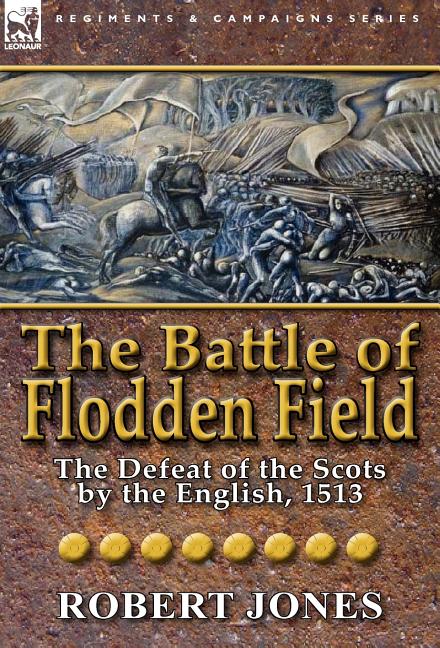 The Battle of Flodden Field: The Defeat of the Scots by the English, 1513