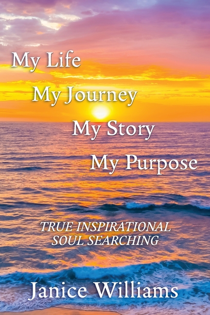My Life. My Journey. My Story. My Purpose.: True Inspirational Soul Searching