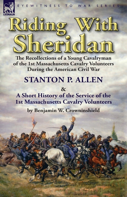 Riding With Sheridan: the Recollections of a Young Cavalryman of the 1st Massachusetts Cavalry Volunteers During the American Civil War by Stanton P.