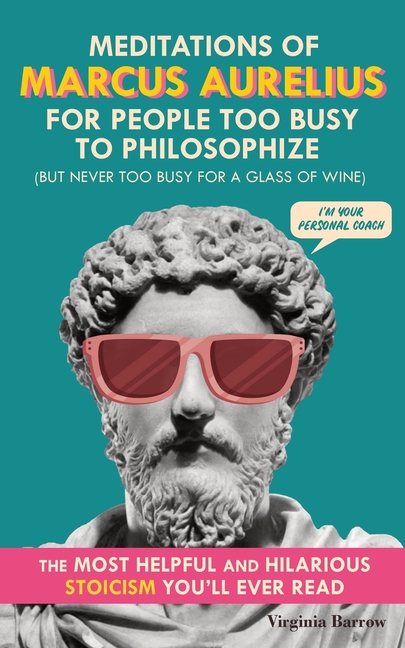 Meditations of Marcus Aurelius for People Too Busy to Philosophize: (But Never Too Busy for a Glass of Wine). The Most Helpful & Hilarious Stoicism Yo