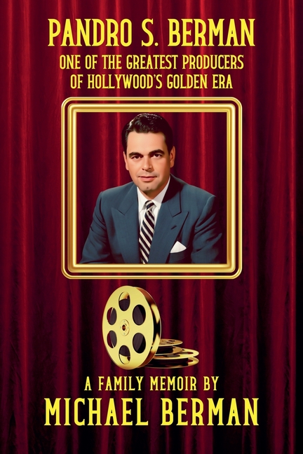 Pandro S. Berman: One of the Greatest Producers of Hollywood's Golden Age A Family Memoir