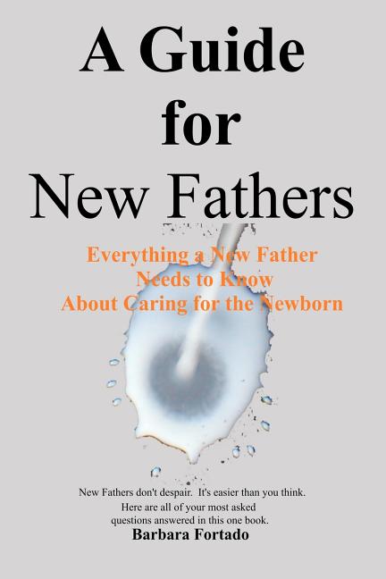 A Guide for New Fathers: Everything a new father needs to know about caring for the newborn
