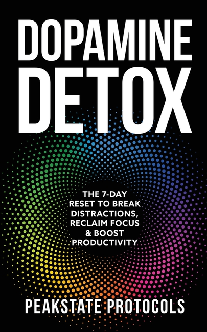 Dopamine Detox: The 7-Day Reset To Break Distractions, Reclaim Focus & Boost Productivity: Clear Your Mind, Master Your Habits, and Take Back Control