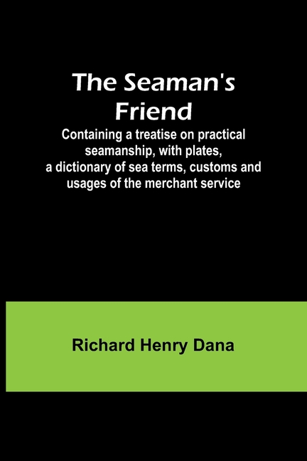 The Seaman's Friend; Containing a treatise on practical seamanship, with plates, a dictionary of sea terms, customs and usages of the merchant service