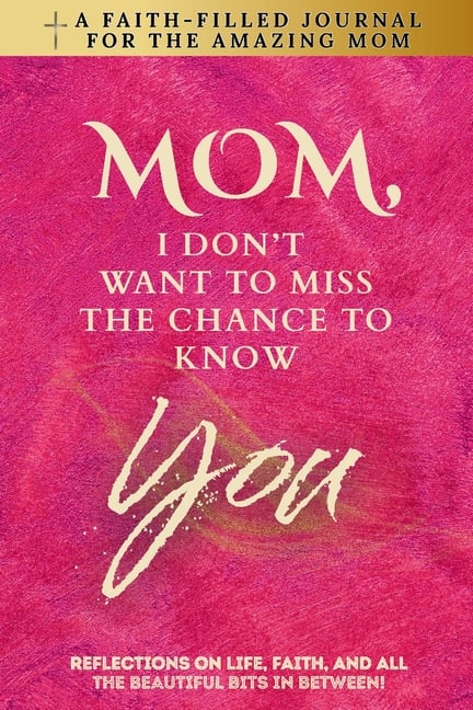 Mom, I Don't Want To Miss The Chance To Know You: A Faith-Filled Journal for the Amazing Mom - Reflections On Life, Faith, And All The Beautiful Bits