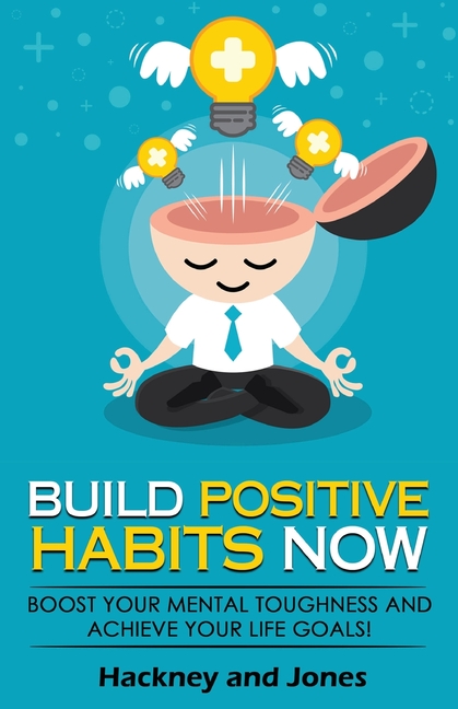 Build Positive Habits Now: Boost your mental toughness and achieve your life goals! Start a path to wellness by mastering daily habits that stick. Lea