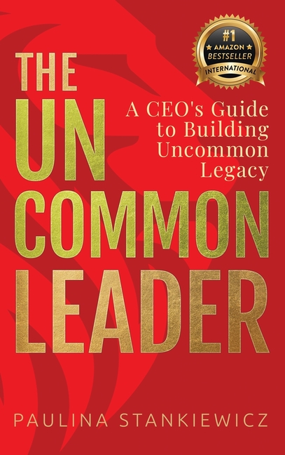 The Uncommon Leader: A CEO's Guide to Building Uncommon Legacy