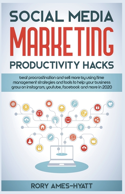 Social Media Marketing Productivity Hacks: Beat Procrastination And Sell More By Using Time Management Strategies And Tools To Help Your Business Grow