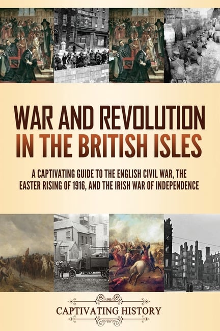 War and Revolution in the British Isles: A Captivating Guide to the English Civil War, the Easter Rising of 1916, and the Irish War of Independence