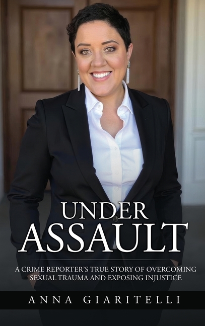 Under Assault: A Crime Reporter's True Story Of Overcoming Sexual Trauma and Exposing Injustice