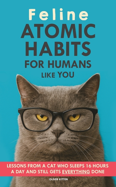 Feline Atomic Habits For Humans like You: Lessons from a Cat Who Sleeps 16 Hours a Day and Still Gets Everything Done. A simple method to improve your