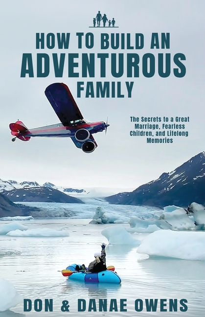 How to Build an Adventurous Family: The Secrets to a Great Marriage, Fearless Children, and Lifelong Memories