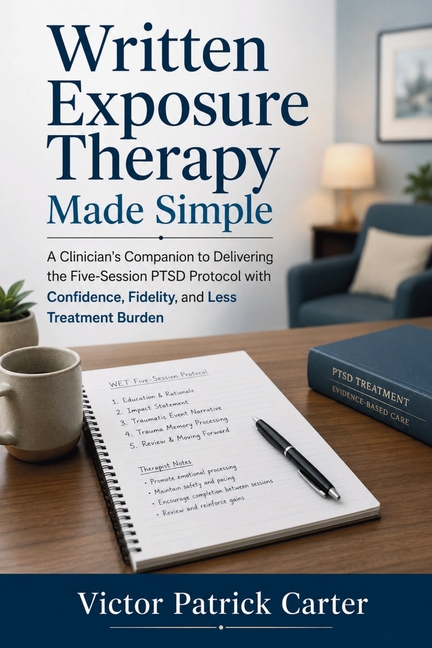 Written Exposure Therapy Made Simple: A Clinician's Companion to Delivering the Five-Session PTSD Protocol with Confidence, Fidelity, and Less Treatme