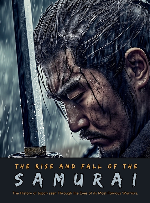 The Rise and Fall of the Samurai: The History of Japan seen Through the Eyes of its Most Famous Warriors