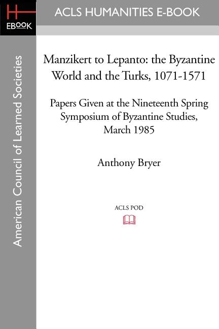 Manzikert to Lepanto: The Byzantine World and the Turks, 1071-1571 Papers Given at the Nineteenth Spring Symposium of Byzantine Studies, March 1985