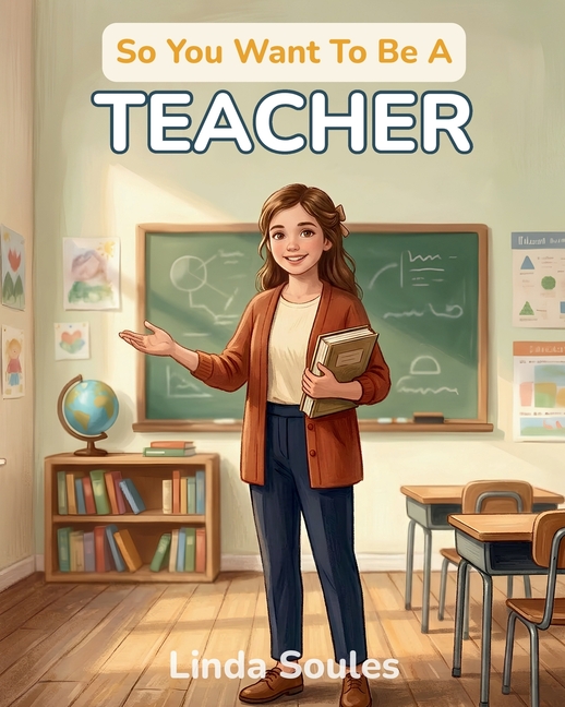 So You Want To Be A Teacher: A Kids' Guide to Education, Classroom Life, Lesson Planning, and the Inspiring Mentors Who Help Young Minds Learn, Grow,