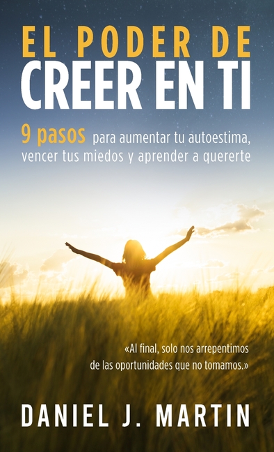 El poder de creer en ti: 9 pasos para aumentar tu autoestima, vencer tus miedos y aprender a quererte