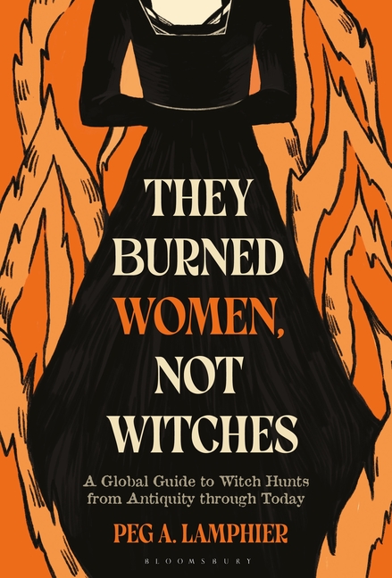 They Burned Women, Not Witches: A Global Guide to Witch Hunts from Antiquity Through Today