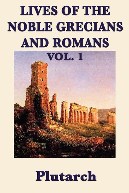 Lives of the Noble Grecians and Romans Vol. 1 - The Founders, Warriors, and Lawgivers of Ancient Greece and Rome