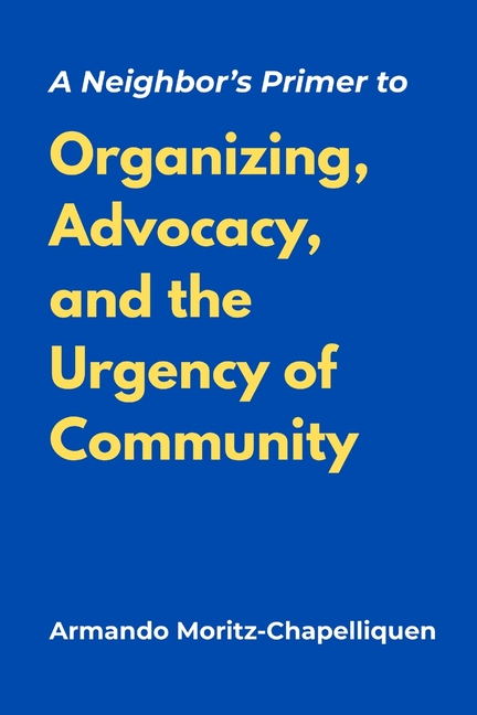 A Neighbor's Primer to Organizing, Advocacy, and the Urgency of Community