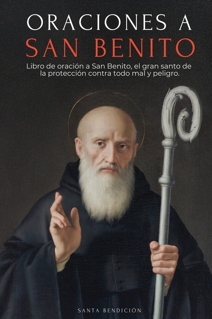 Oraciones a San Benito: Libro de Oración a San Benito Para La Protección, Bendición E Intercesión - Devocionario Católico Con La Novena de Liberación