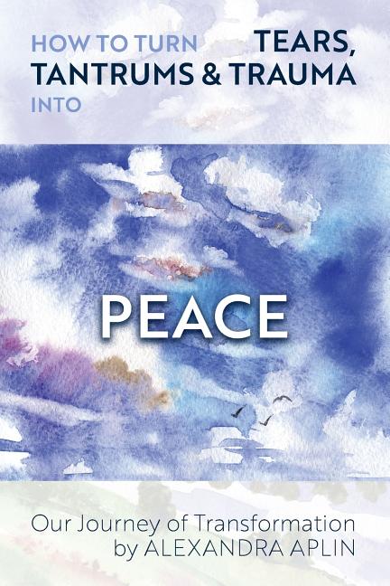 How To Turn Tears, Tantrums & Trauma Into Peace: Our Journey of Transformation