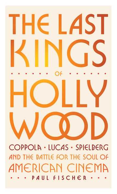 The Last Kings of Hollywood: Coppola, Lucas, Spielberg--And the Battle for the Soul of American Cinema