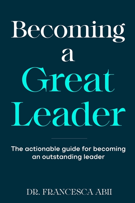 Becoming A Great Leader: The Actionable Guide for Becoming An Outstanding Leader