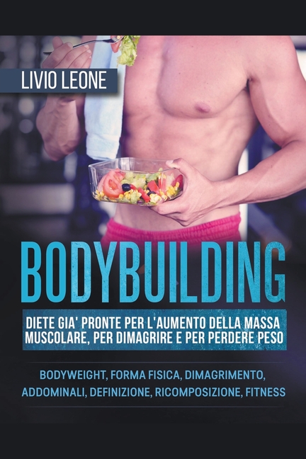 Bodybuilding: Diete già pronte per l'aumento della massa muscolare, per dimagrire e per perdere peso. (Bodyweight, forma fisica, dim