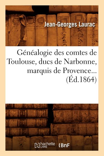 Généalogie Des Comtes de Toulouse, Ducs de Narbonne, Marquis de Provence (Éd.1864)