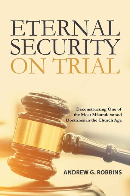 Eternal Security on Trial: Deconstructing One of the Most Misunderstood Doctrines in the Church Age
