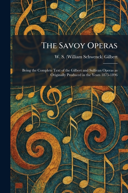 The Savoy Operas: Being the Complete Text of the Gilbert and Sullivan Operas as Originally Produced in the Years 1875-1896