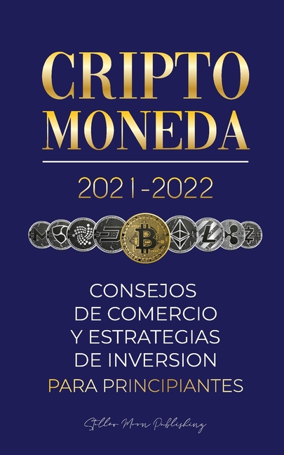 Criptomoneda 2021-2022: Consejos de Comercio y Estrategias de Inversión para Principiantes (Bitcoin, Ethereum, Ripple, Doge, Cardano, Shiba, Safemoon,