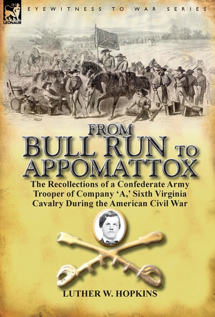 From Bull Run to Appomattox: the Recollections of a Confederate Army Trooper of Company 'A, ' Sixth Virginia Cavalry During the American Civil War