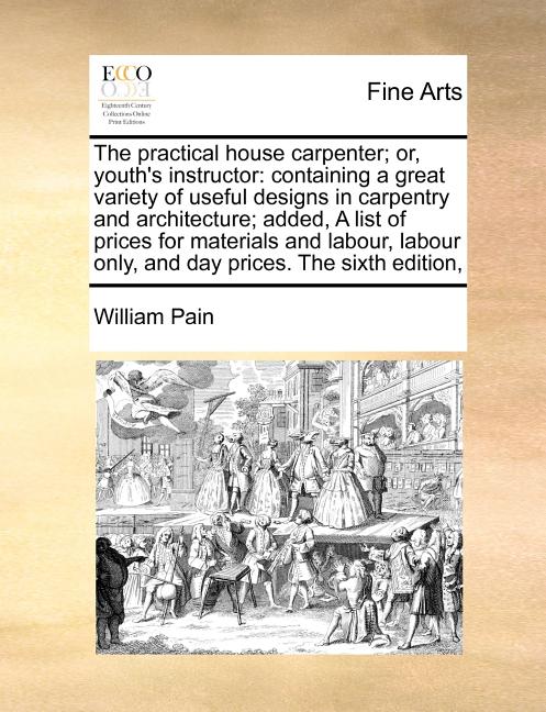 The Practical House Carpenter; Or, Youth's Instructor: Containing a Great Variety of Useful Designs in Carpentry and Architecture; Added, a List of Pr