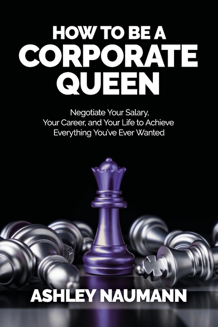 How to be a Corporate Queen: Negotiate Your Salary, Your Career, and Your Life to Achieve Everything You've Ever Wanted